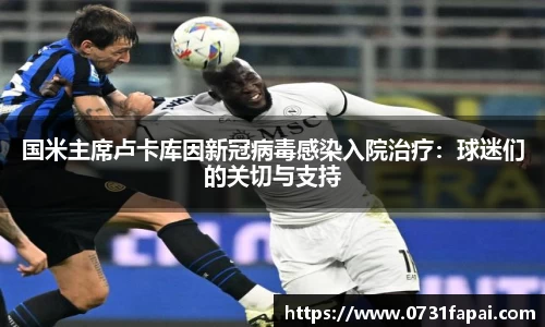 国米主席卢卡库因新冠病毒感染入院治疗：球迷们的关切与支持