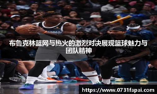 布鲁克林篮网与热火的激烈对决展现篮球魅力与团队精神