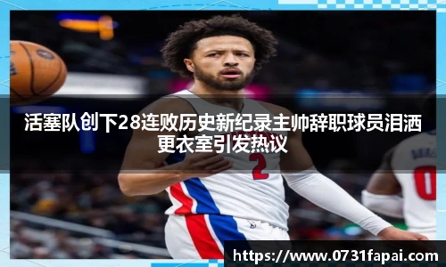 活塞队创下28连败历史新纪录主帅辞职球员泪洒更衣室引发热议